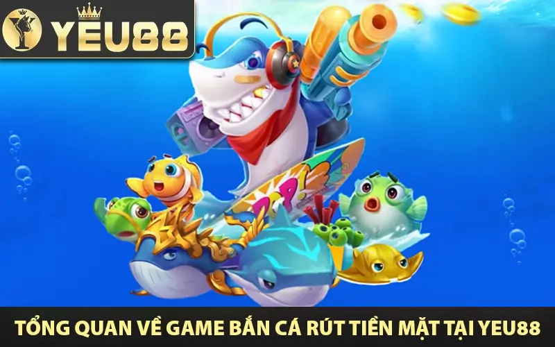 tổng quan về game bắn cá rút tiền mặt tại yeu88